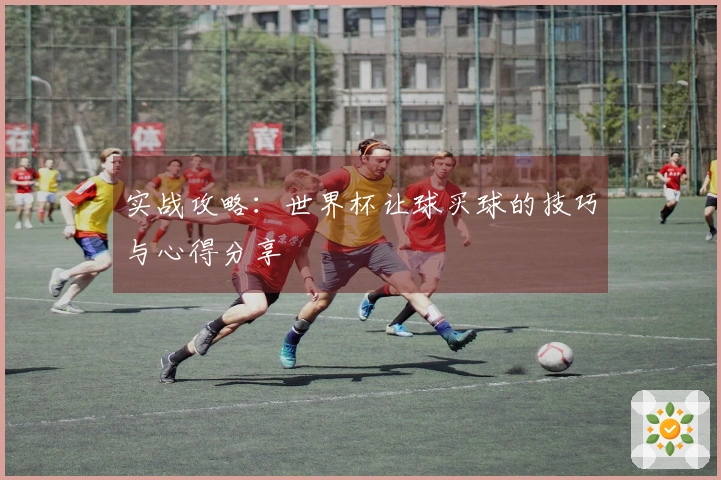 实战攻略：世界杯让球买球的技巧与心得分享