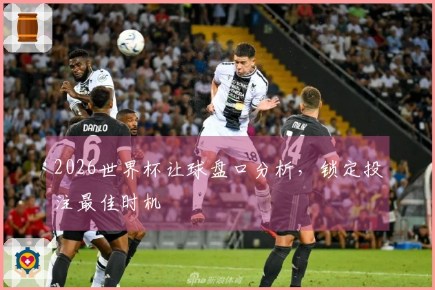 2026世界杯让球盘口分析，锁定投注最佳时机