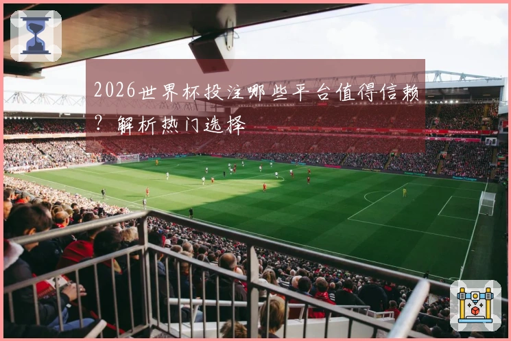 2026世界杯投注哪些平台值得信赖？解析热门选择