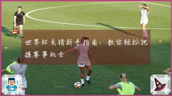 世界杯竞猜新手指南，教你轻松把握赛事机会