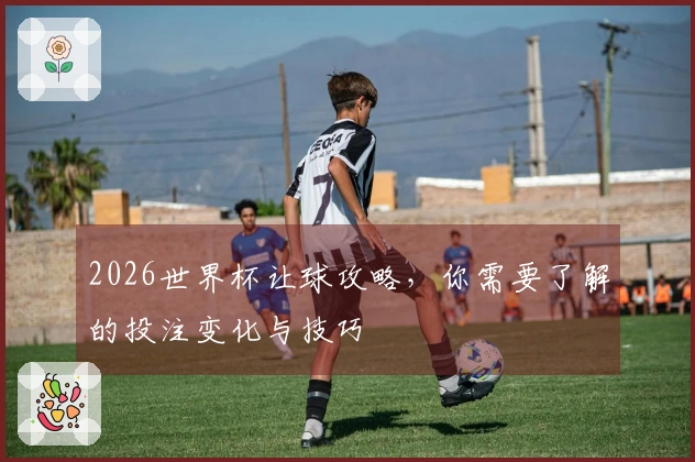 2026世界杯让球攻略，你需要了解的投注变化与技巧