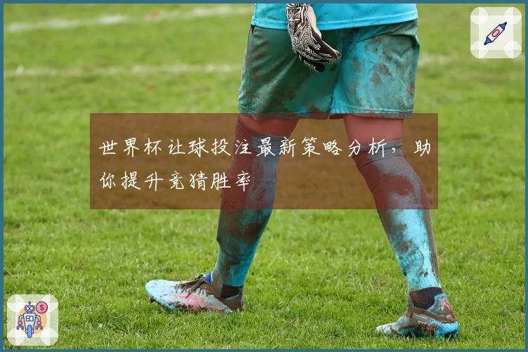 世界杯让球投注最新策略分析，助你提升竞猜胜率