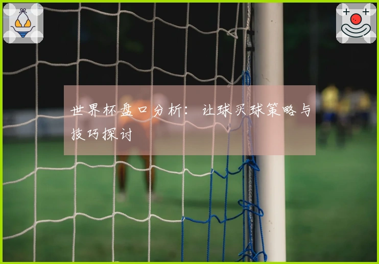 世界杯盘口分析：让球买球策略与技巧探讨