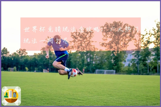 世界杯竞猜玩法全攻略：六大热门玩法一网打尽