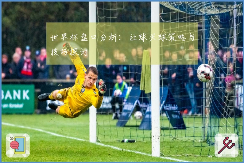 世界杯盘口分析：让球买球策略与技巧探讨
